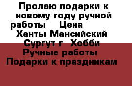 Пролаю подарки к новому году ручной работы  › Цена ­ 1 000 - Ханты-Мансийский, Сургут г. Хобби. Ручные работы » Подарки к праздникам   